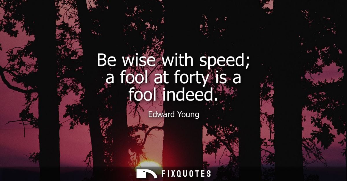 Be wise with speed a fool at forty is a fool indeed