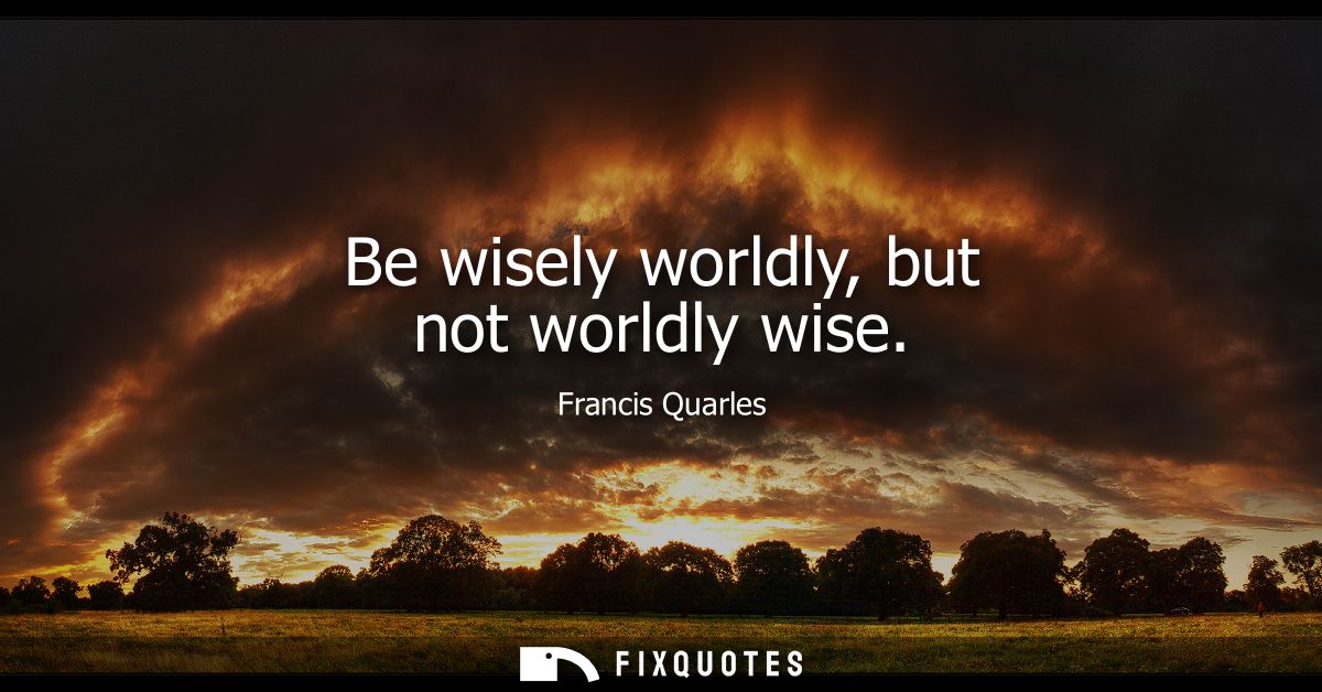 Be wisely worldly, but not worldly wise