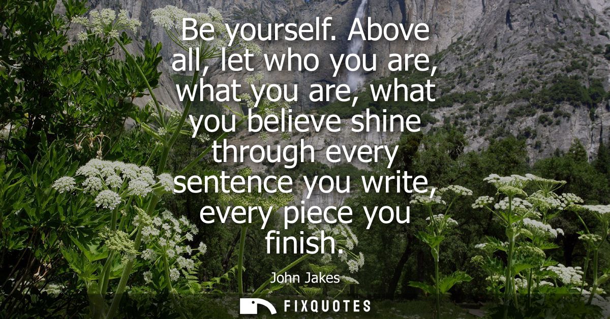 Be yourself. Above all, let who you are, what you are, what you believe shine through every sentence you write, every pi