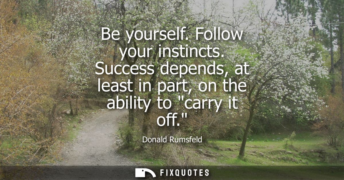 Be yourself. Follow your instincts. Success depends, at least in part, on the ability to carry it off.
