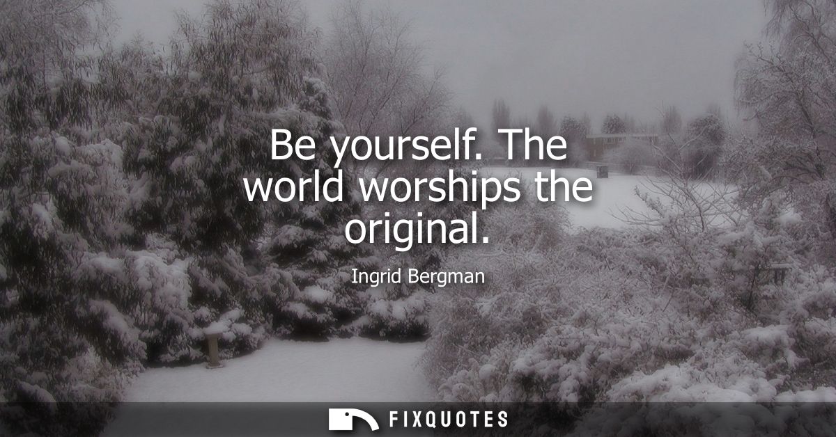 Be yourself. The world worships the original