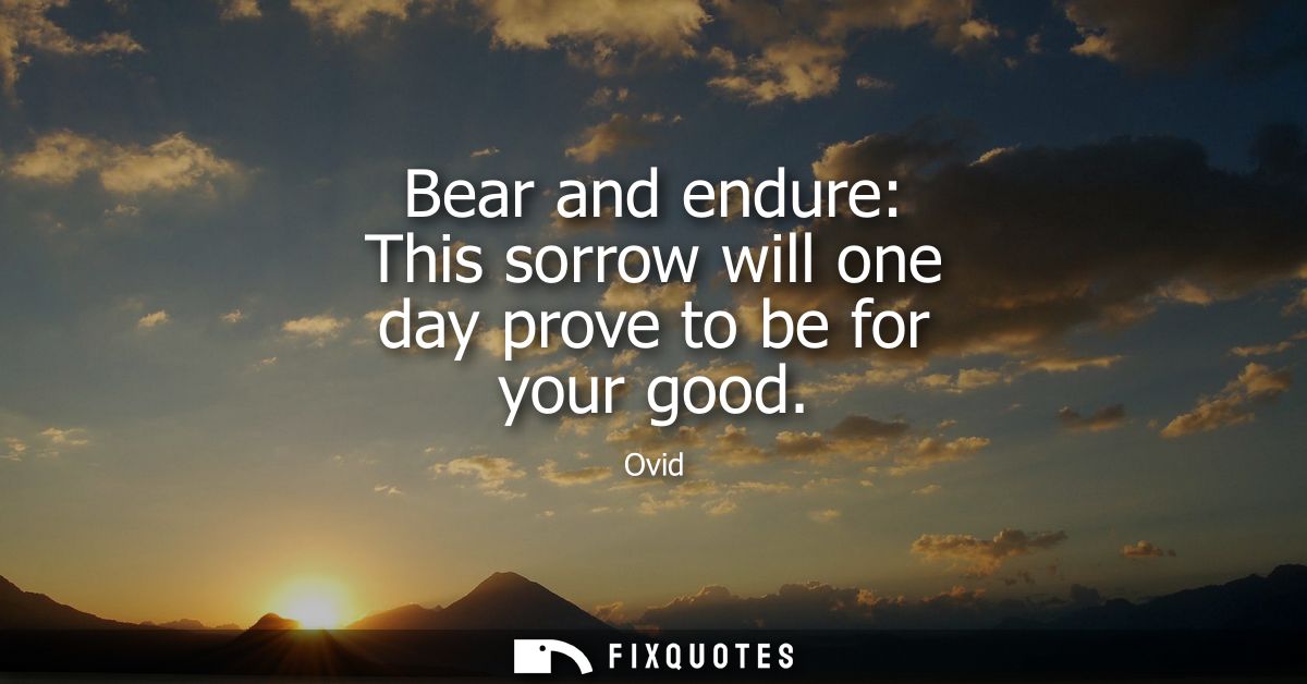 Bear and endure: This sorrow will one day prove to be for your good