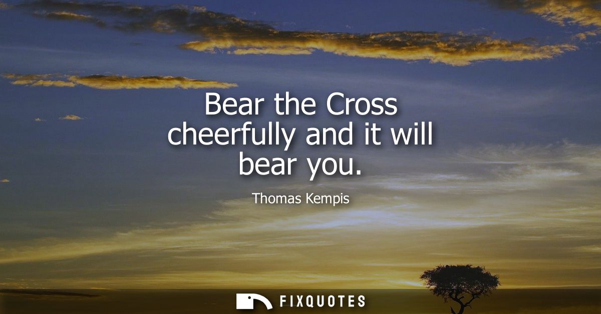 Bear the Cross cheerfully and it will bear you