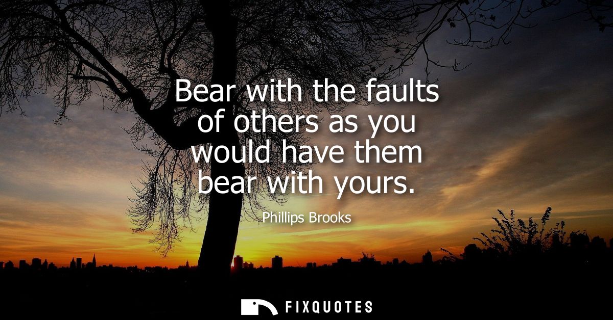 Bear with the faults of others as you would have them bear with yours