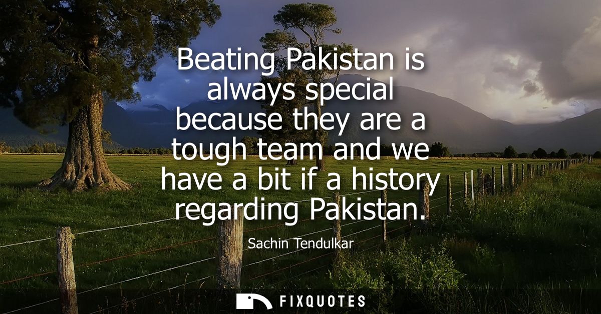 Beating Pakistan is always special because they are a tough team and we have a bit if a history regarding Pakistan