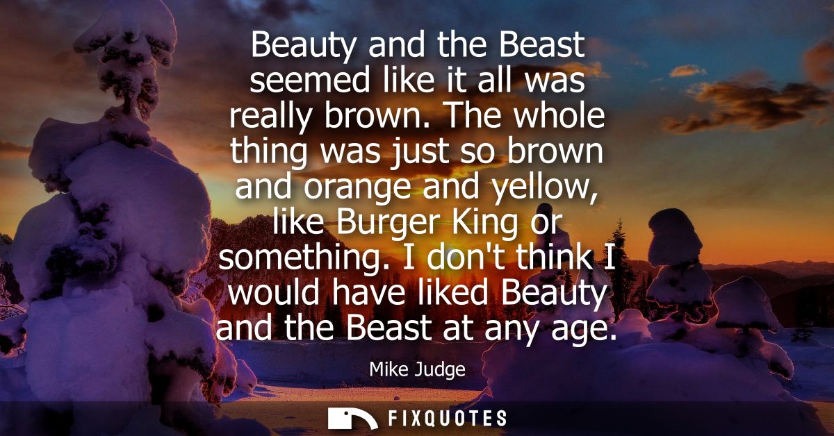 Beauty and the Beast seemed like it all was really brown. The whole thing was just so brown and orange and yellow, like 
