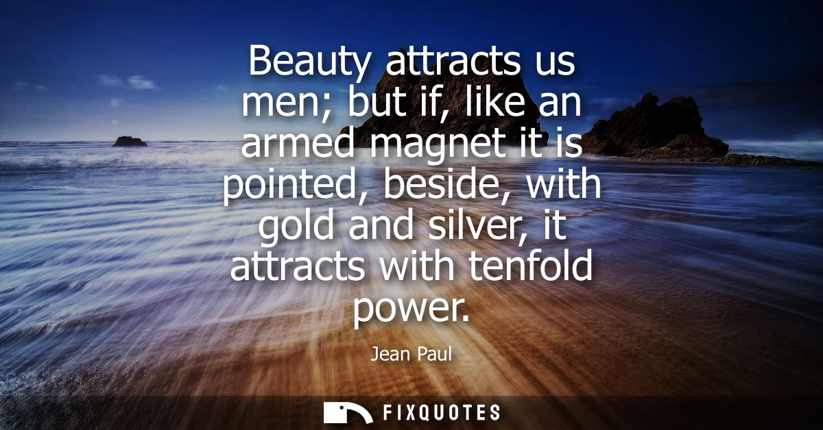 Beauty attracts us men but if, like an armed magnet it is pointed, beside, with gold and silver, it attracts with tenfol