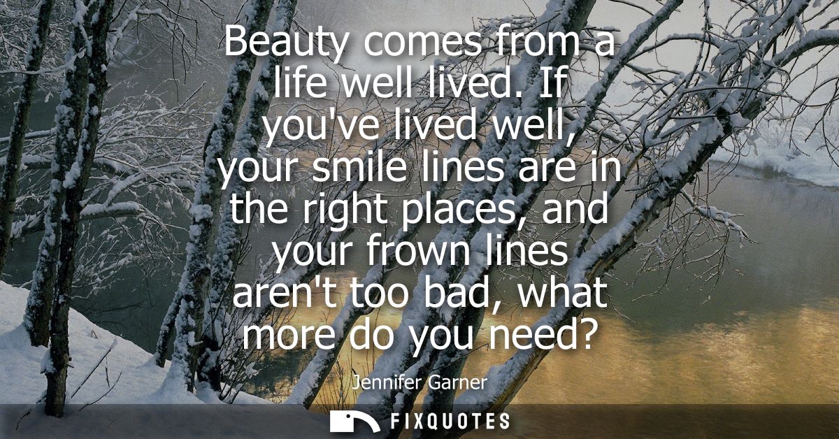 Beauty comes from a life well lived. If youve lived well, your smile lines are in the right places, and your frown lines