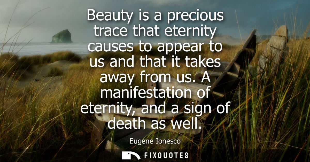 Beauty is a precious trace that eternity causes to appear to us and that it takes away from us. A manifestation of etern