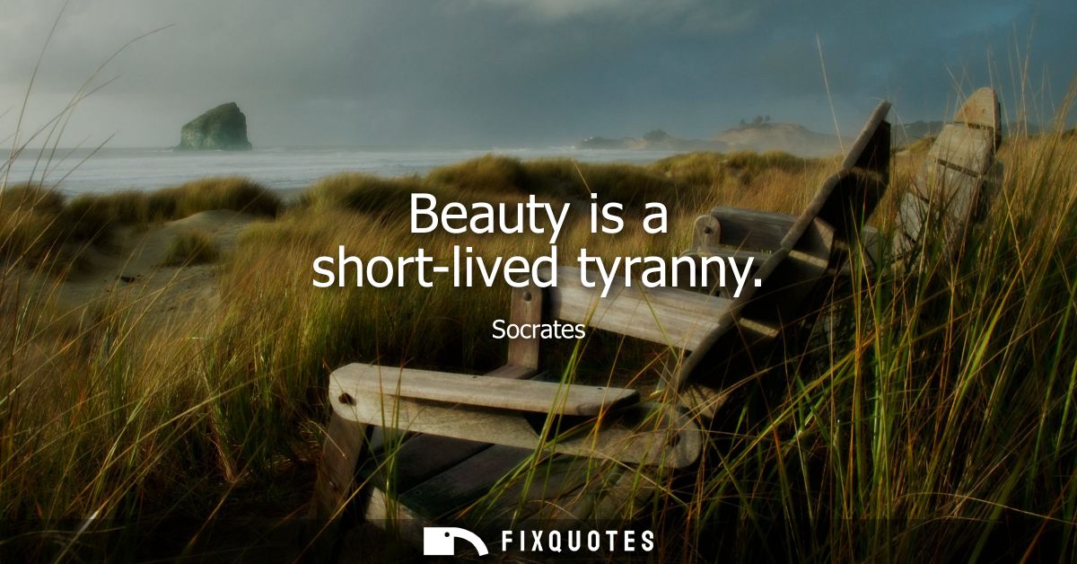 Beauty is a short-lived tyranny