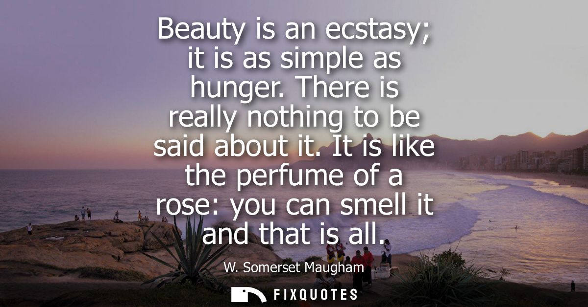 Beauty is an ecstasy it is as simple as hunger. There is really nothing to be said about it. It is like the perfume of a