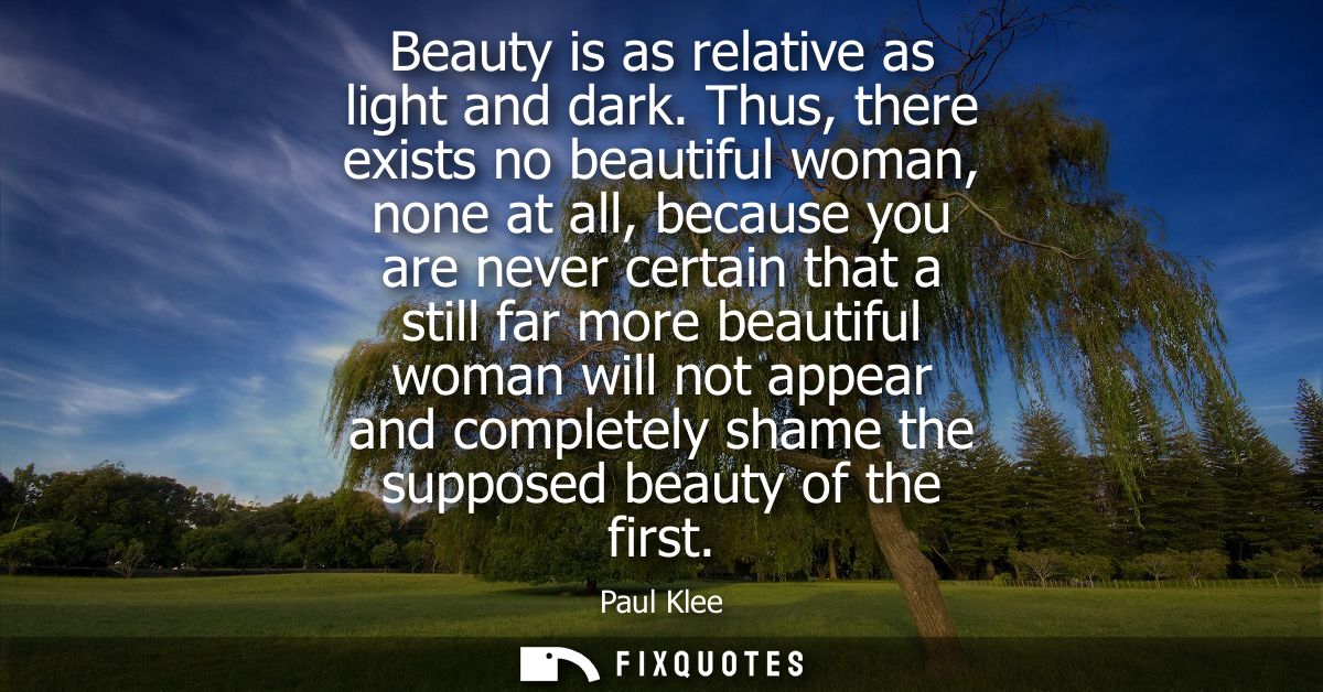 Beauty is as relative as light and dark. Thus, there exists no beautiful woman, none at all, because you are never certa