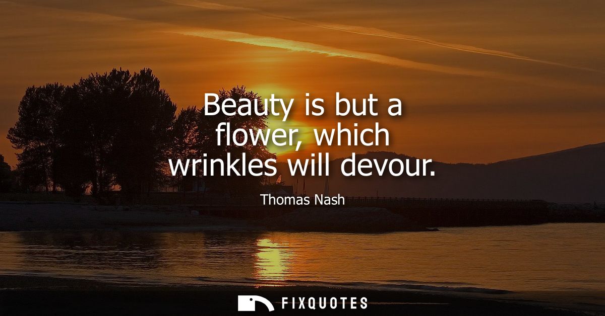 Beauty is but a flower, which wrinkles will devour