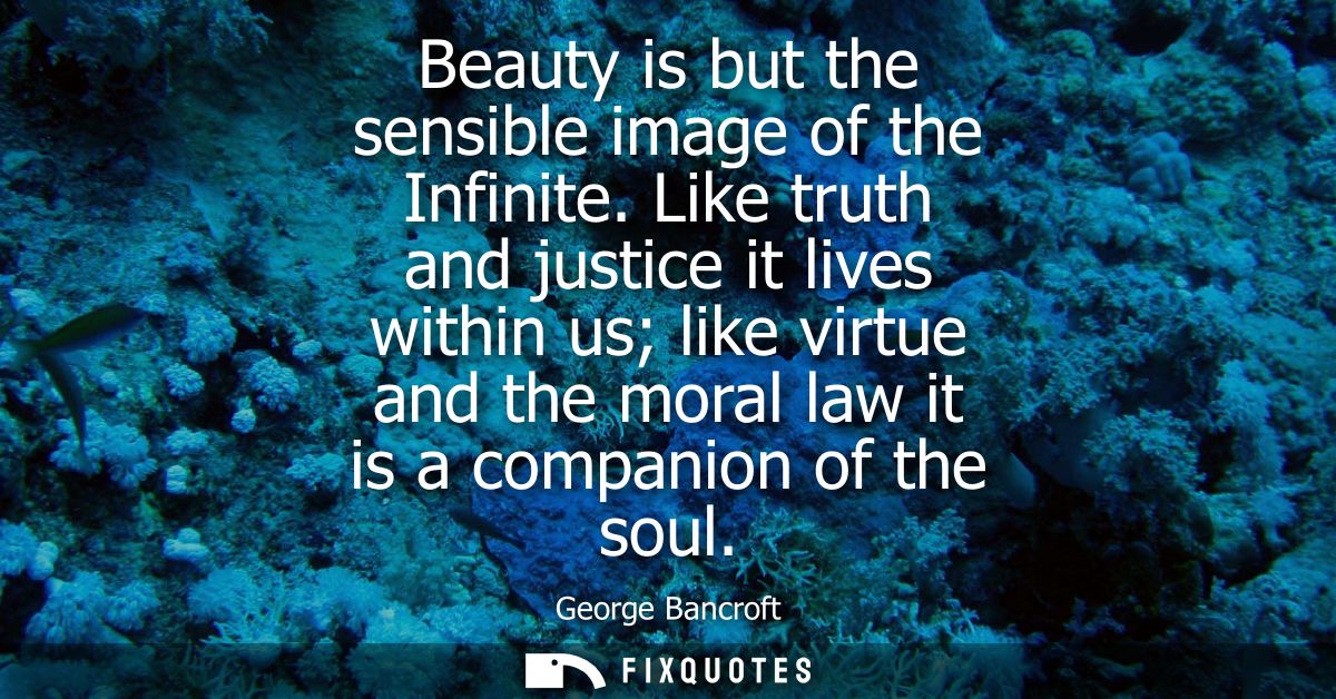 Beauty is but the sensible image of the Infinite. Like truth and justice it lives within us like virtue and the moral la