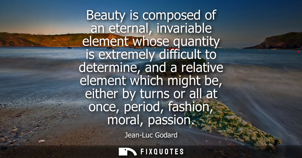 Beauty is composed of an eternal, invariable element whose quantity is extremely difficult to determine, and a relative 