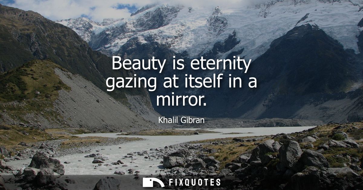 Beauty is eternity gazing at itself in a mirror
