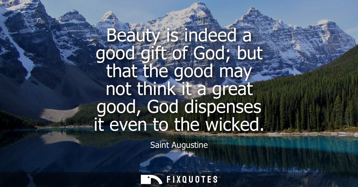 Beauty is indeed a good gift of God but that the good may not think it a great good, God dispenses it even to the wicked