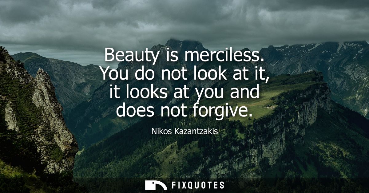 Beauty is merciless. You do not look at it, it looks at you and does not forgive