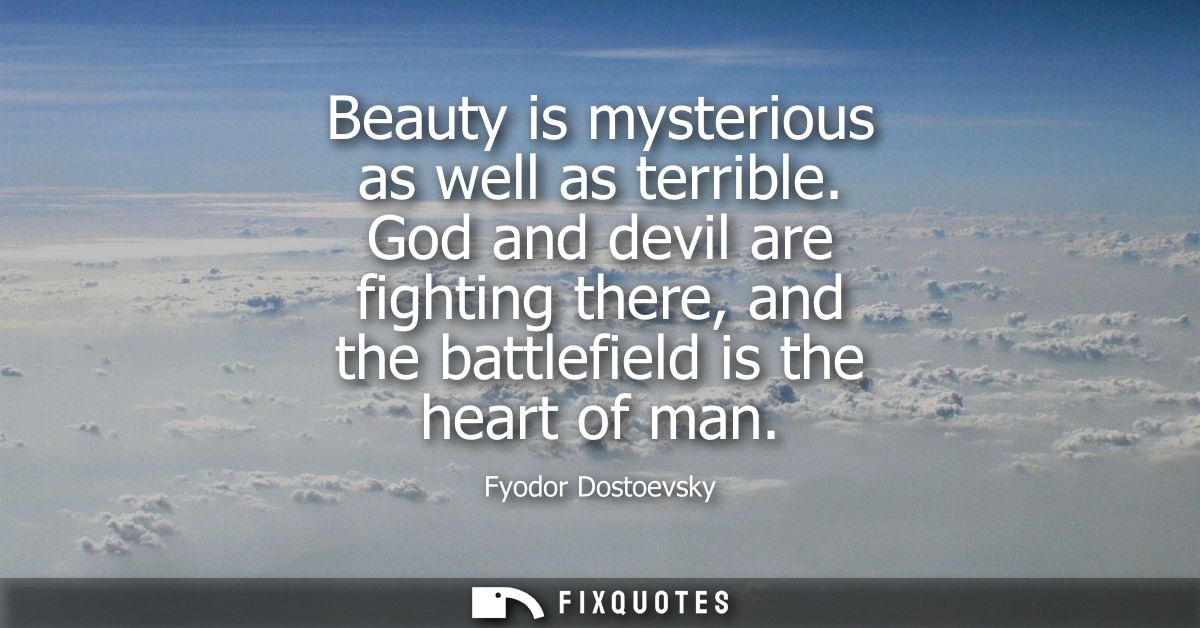 Beauty is mysterious as well as terrible. God and devil are fighting there, and the battlefield is the heart of man