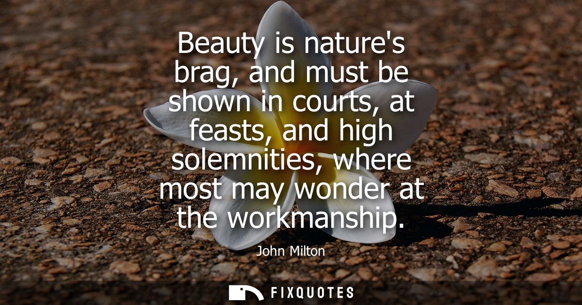 Beauty is natures brag, and must be shown in courts, at feasts, and high solemnities, where most may wonder at the workm