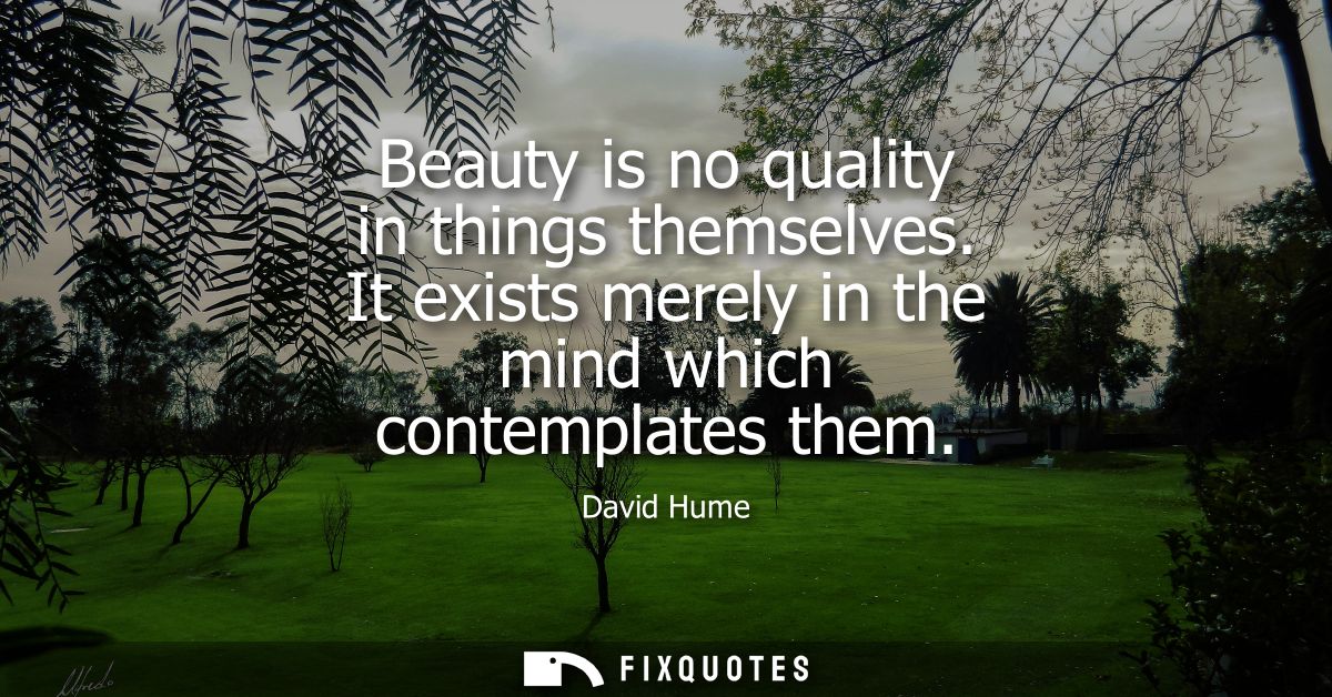 Beauty is no quality in things themselves. It exists merely in the mind which contemplates them