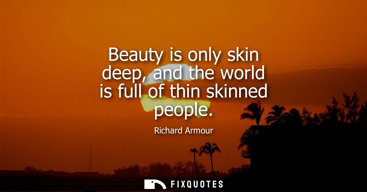 Beauty is only skin deep, and the world is full of thin skinned people