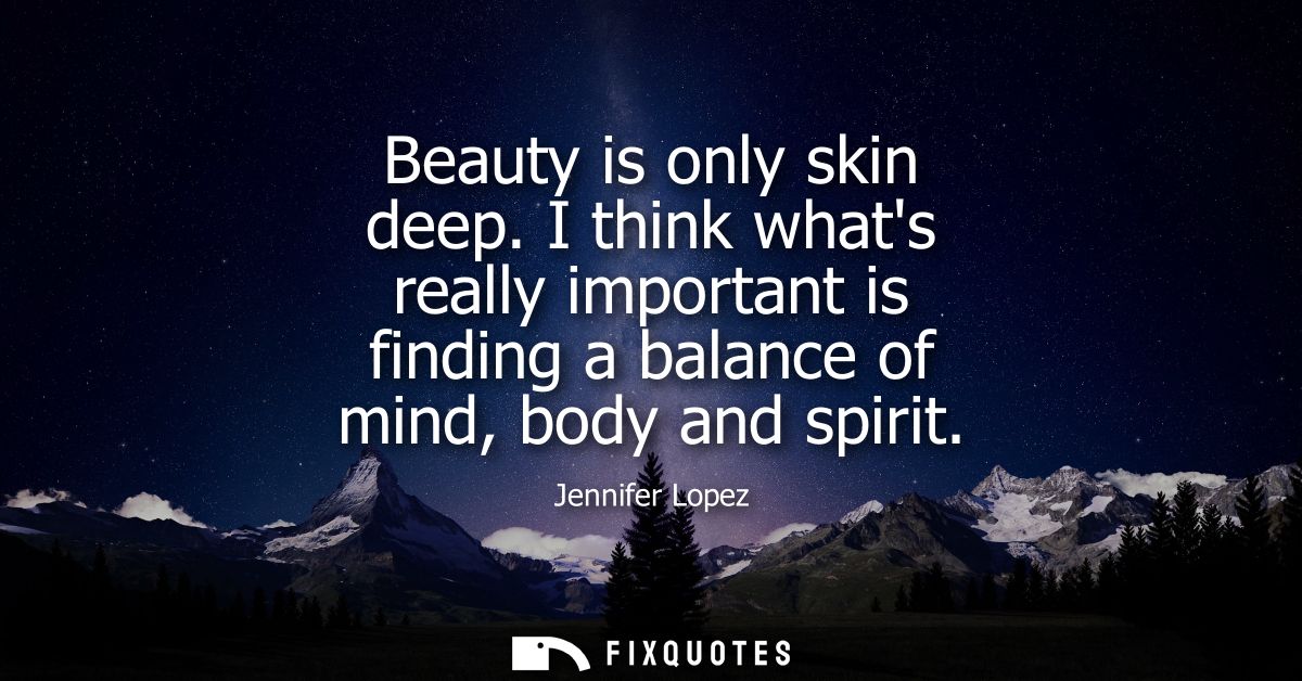 Beauty is only skin deep. I think whats really important is finding a balance of mind, body and spirit