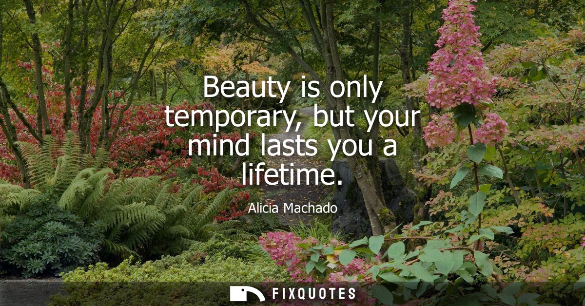 Beauty is only temporary, but your mind lasts you a lifetime