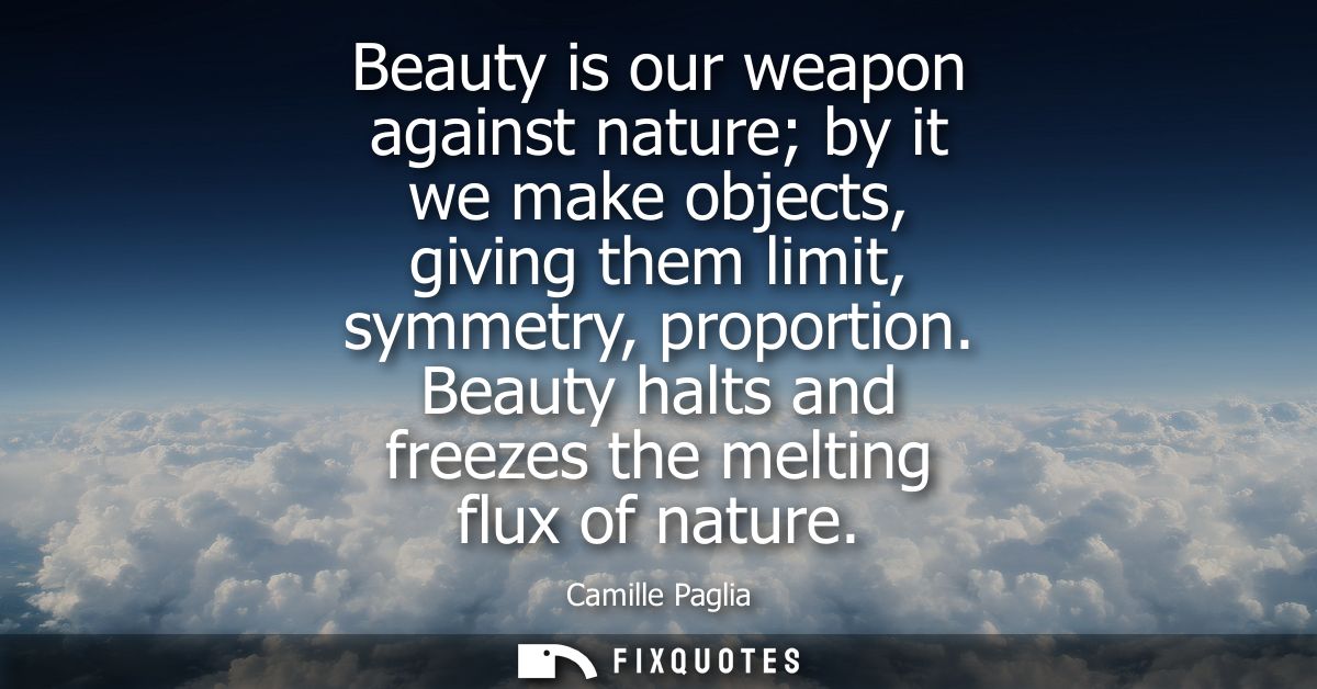 Beauty is our weapon against nature by it we make objects, giving them limit, symmetry, proportion. Beauty halts and fre