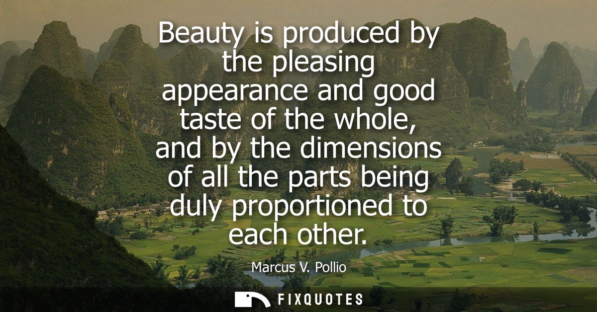 Beauty is produced by the pleasing appearance and good taste of the whole, and by the dimensions of all the parts being 