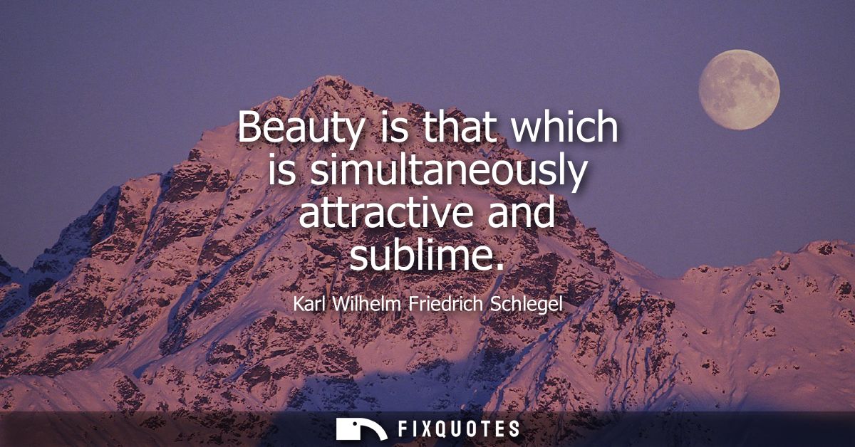 Beauty is that which is simultaneously attractive and sublime - Karl Wilhelm Friedrich Schlegel