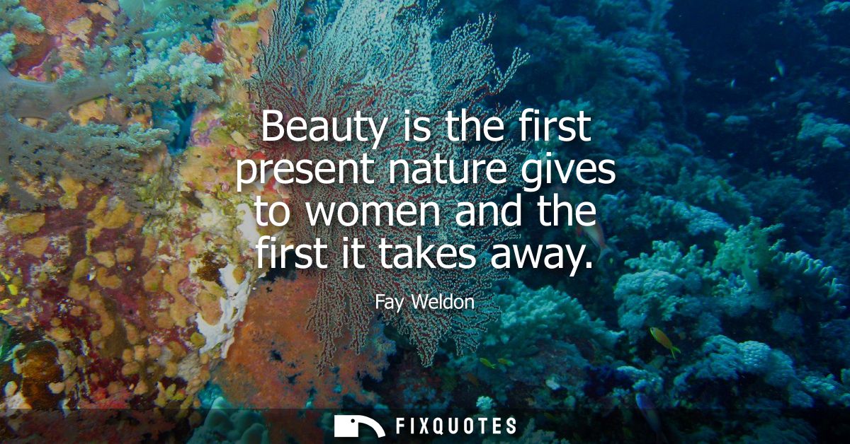 Beauty is the first present nature gives to women and the first it takes away