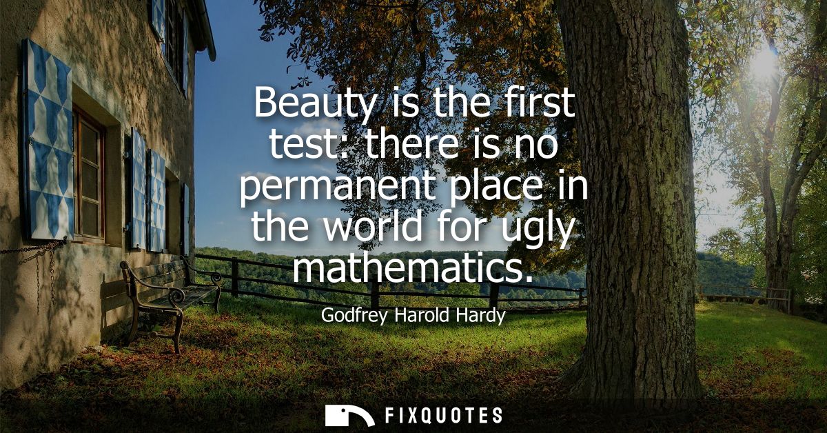 Beauty is the first test: there is no permanent place in the world for ugly mathematics