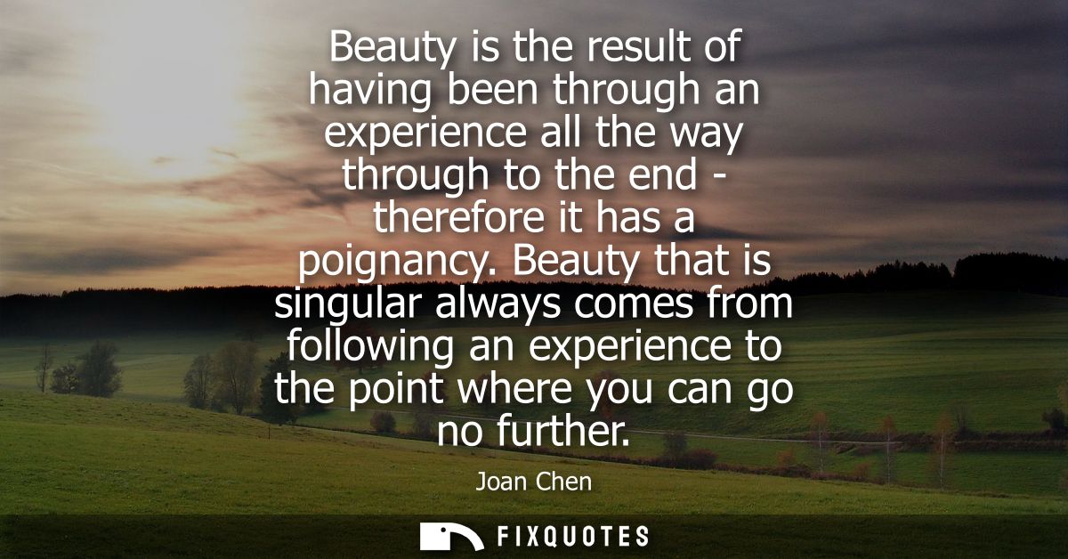 Beauty is the result of having been through an experience all the way through to the end - therefore it has a poignancy.