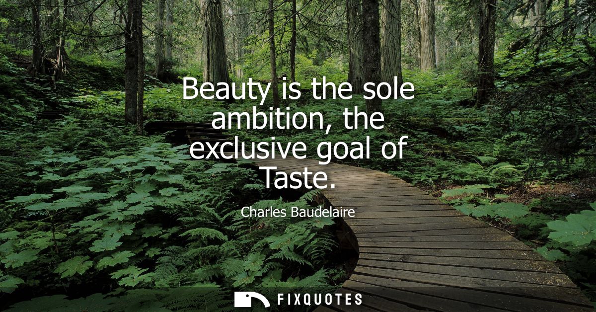Beauty is the sole ambition, the exclusive goal of Taste
