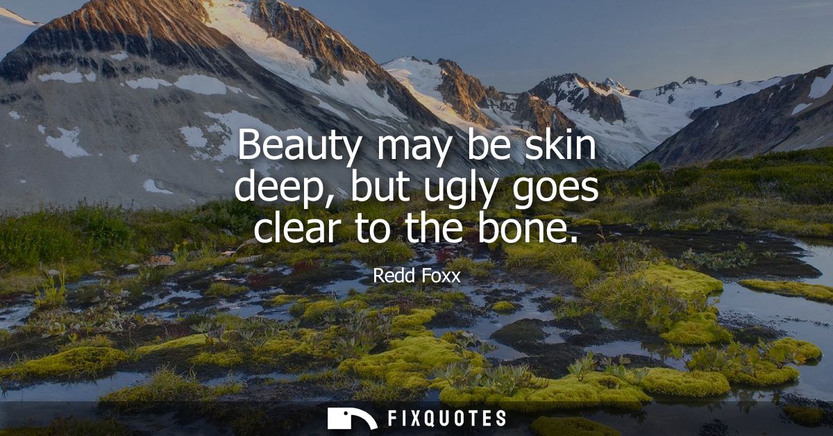 Beauty may be skin deep, but ugly goes clear to the bone