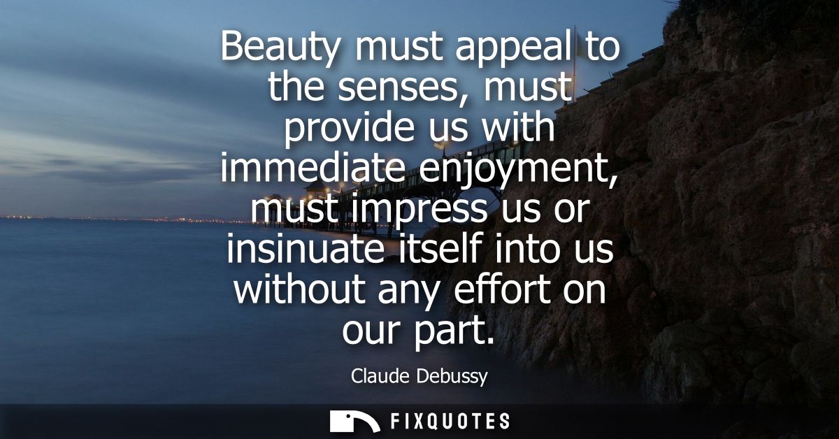 Beauty must appeal to the senses, must provide us with immediate enjoyment, must impress us or insinuate itself into us 