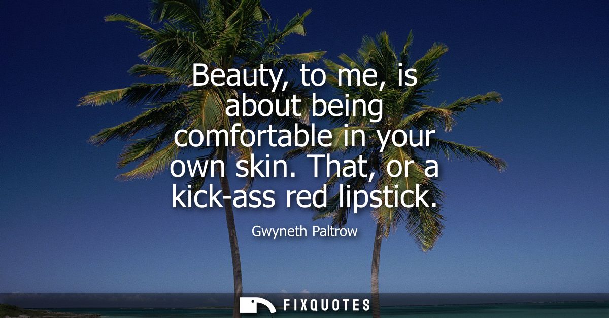 Beauty, to me, is about being comfortable in your own skin. That, or a kick-ass red lipstick