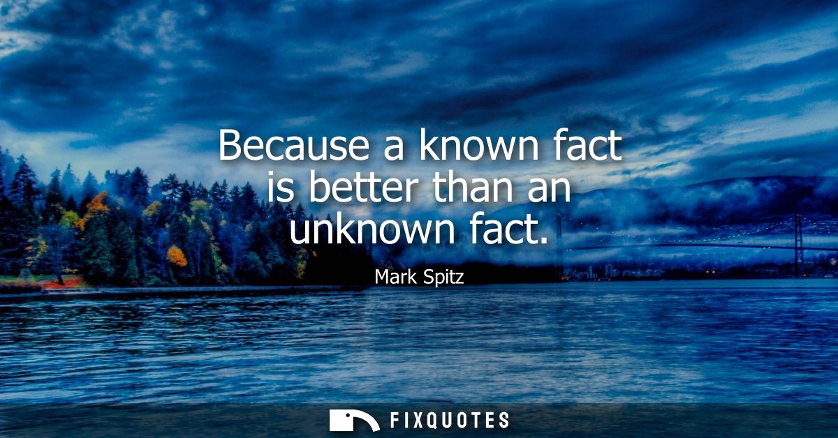 Because a known fact is better than an unknown fact