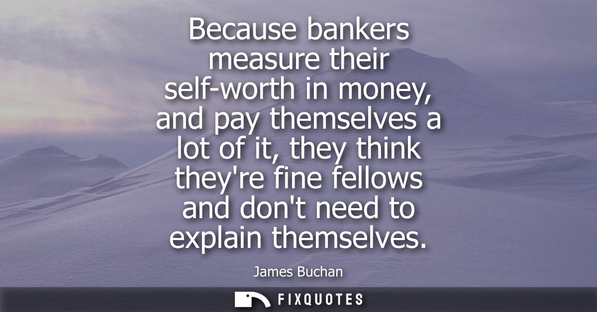 Because bankers measure their self-worth in money, and pay themselves a lot of it, they think theyre fine fellows and do