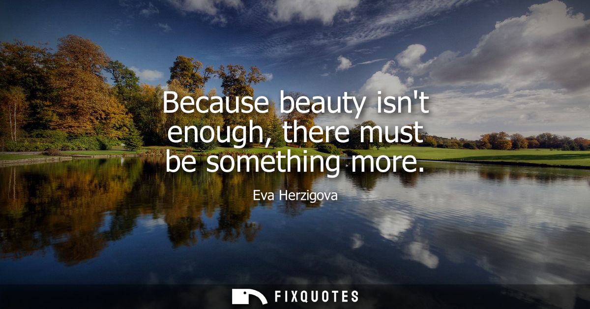 Because beauty isnt enough, there must be something more