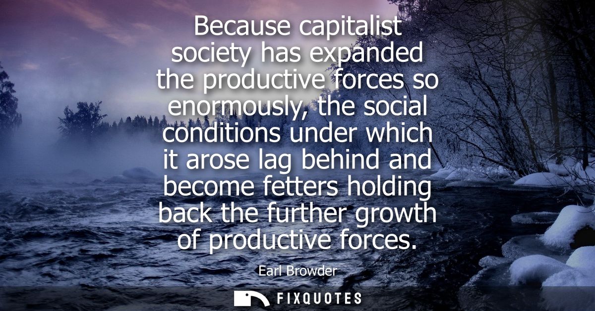 Because capitalist society has expanded the productive forces so enormously, the social conditions under which it arose 