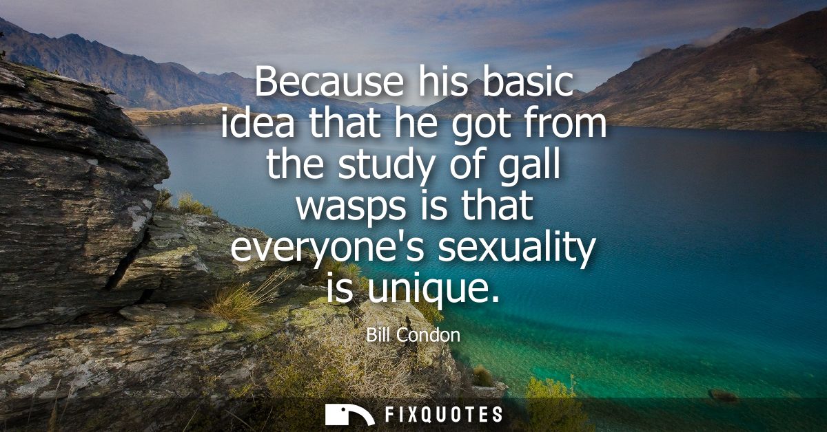 Because his basic idea that he got from the study of gall wasps is that everyones sexuality is unique