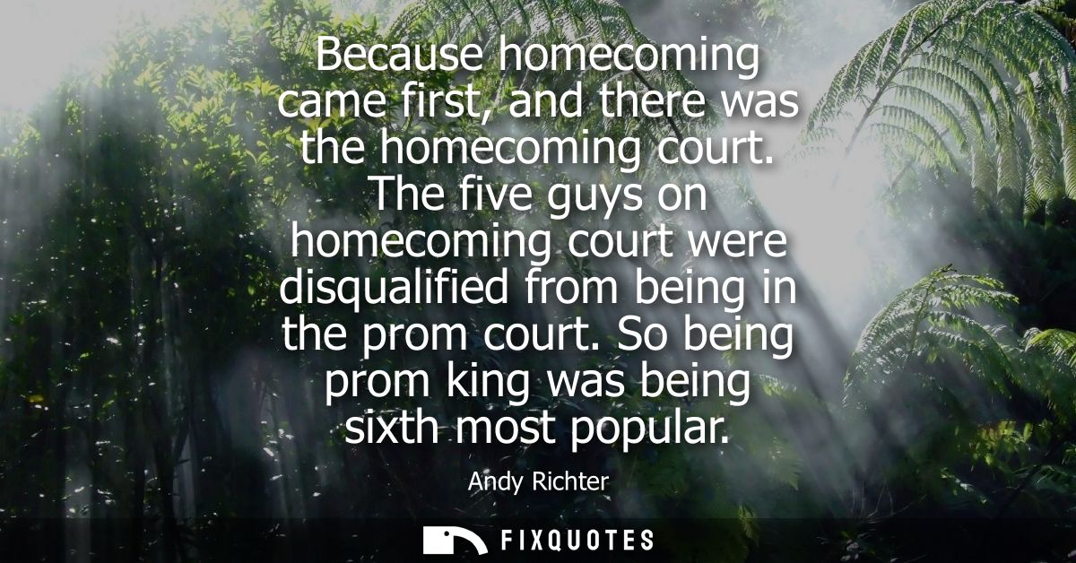Because homecoming came first, and there was the homecoming court. The five guys on homecoming court were disqualified f