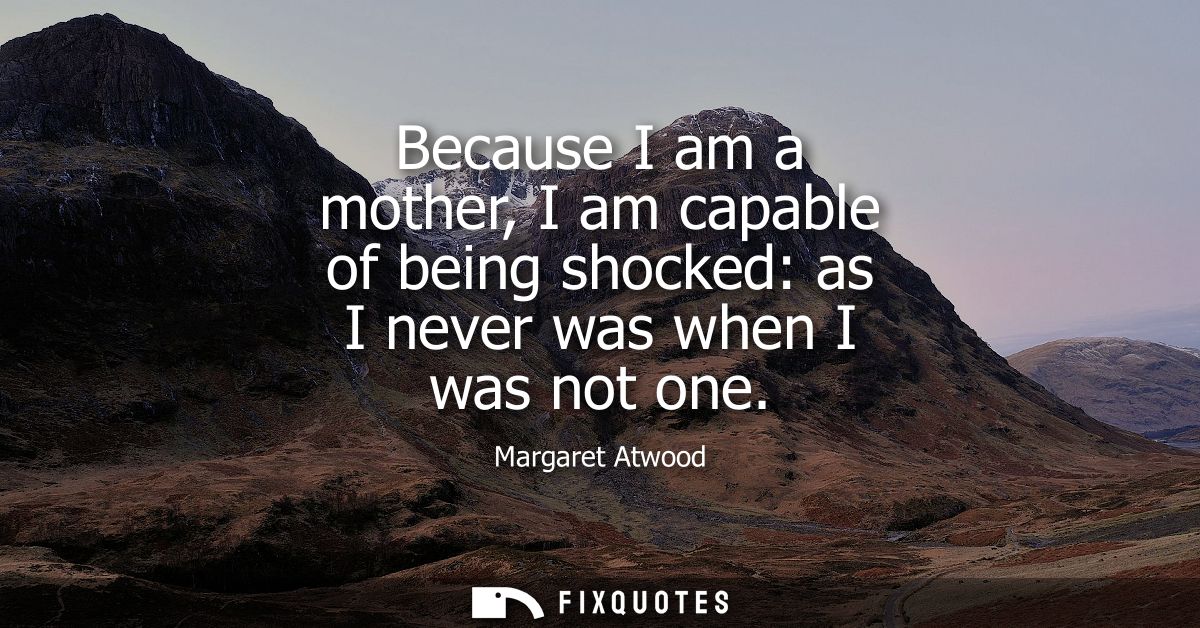 Because I am a mother, I am capable of being shocked: as I never was when I was not one