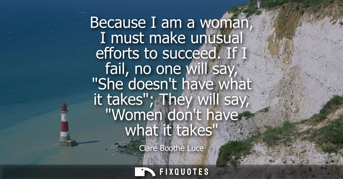 Because I am a woman, I must make unusual efforts to succeed. If I fail, no one will say, She doesnt have what it takes 