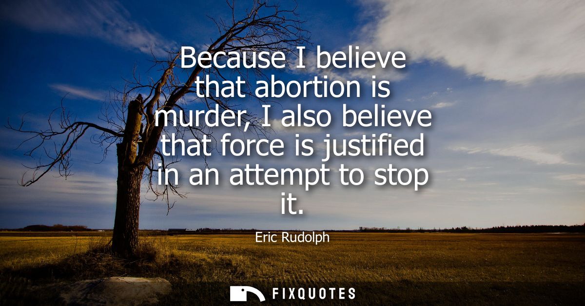Because I believe that abortion is murder, I also believe that force is justified in an attempt to stop it