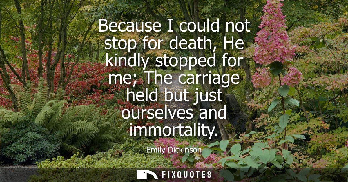 Because I could not stop for death, He kindly stopped for me The carriage held but just ourselves and immortality