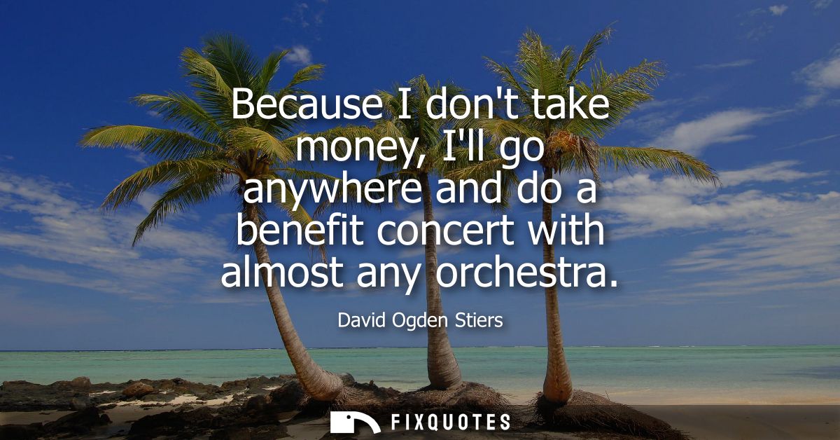 Because I dont take money, Ill go anywhere and do a benefit concert with almost any orchestra