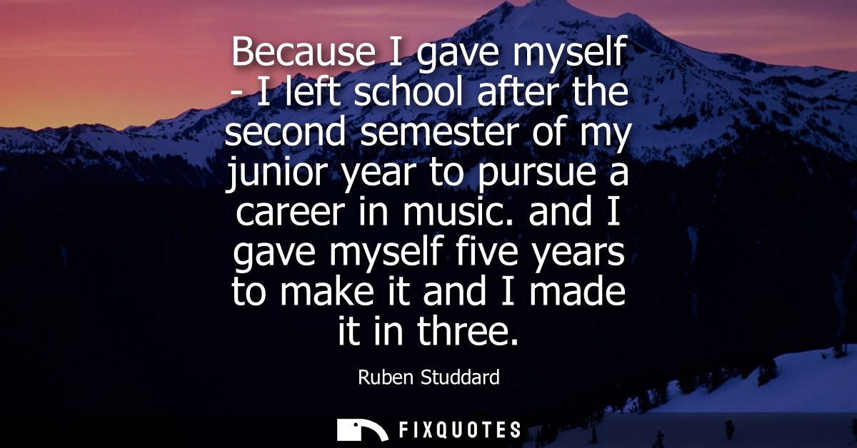 Because I gave myself - I left school after the second semester of my junior year to pursue a career in music.